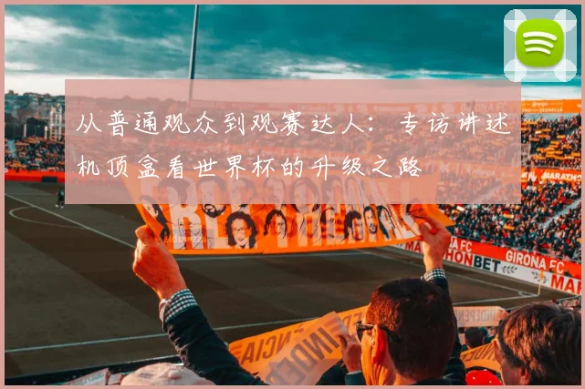从普通观众到观赛达人：专访讲述机顶盒看世界杯的升级之路
