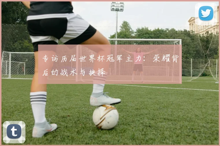 专访历届世界杯冠军主力：荣耀背后的战术与抉择