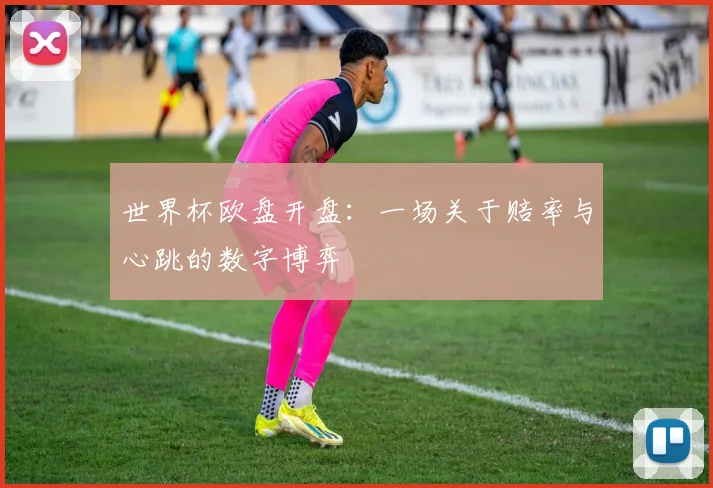 世界杯欧盘开盘：一场关于赔率与心跳的数字博弈