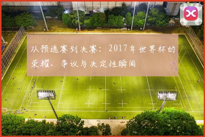 从预选赛到决赛：2017年世界杯的荣耀、争议与决定性瞬间