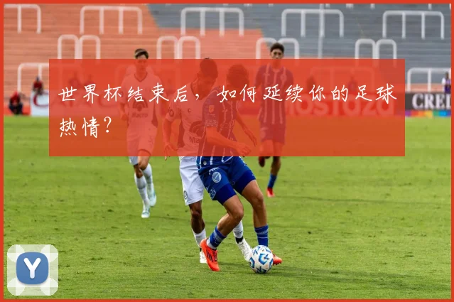 世界杯结束后，如何延续你的足球热情？