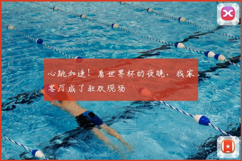 心跳加速！看世界杯的夜晚，我家客厅成了狂欢现场