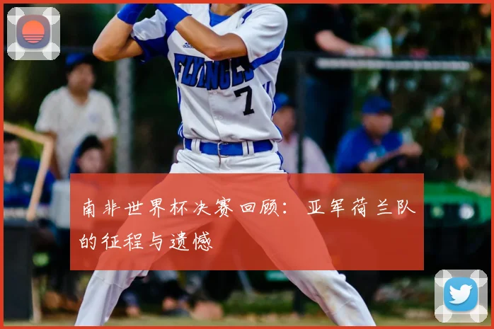 南非世界杯决赛回顾:亚军荷兰队的征程与遗憾