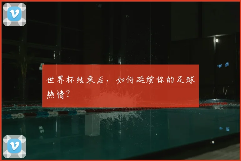 世界杯结束后,如何延续你的足球热情?