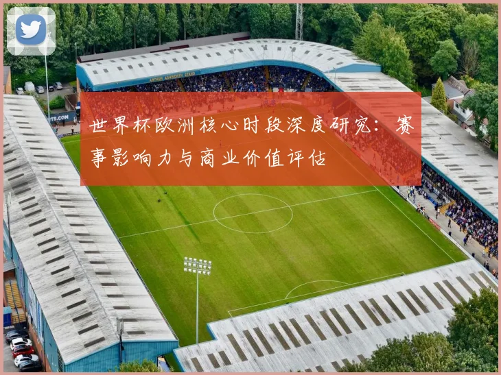 世界杯欧洲核心时段深度研究：赛事影响力与商业价值评估