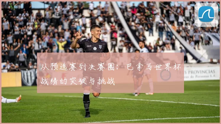 从预选赛到决赛圈：巴拿马世界杯战绩的突破与挑战