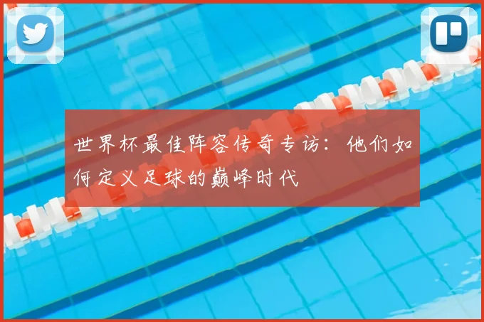 世界杯最佳阵容传奇专访：他们如何定义足球的巅峰时代