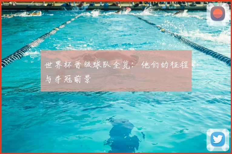 世界杯晋级球队全览：他们的征程与夺冠前景