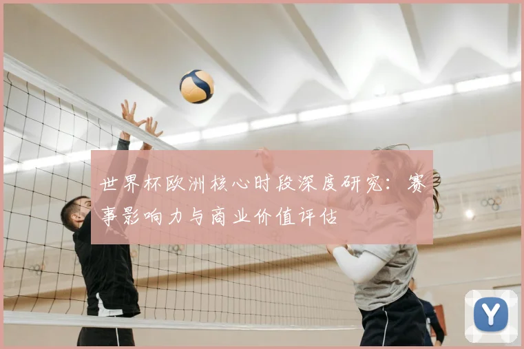 世界杯欧洲核心时段深度研究：赛事影响力与商业价值评估