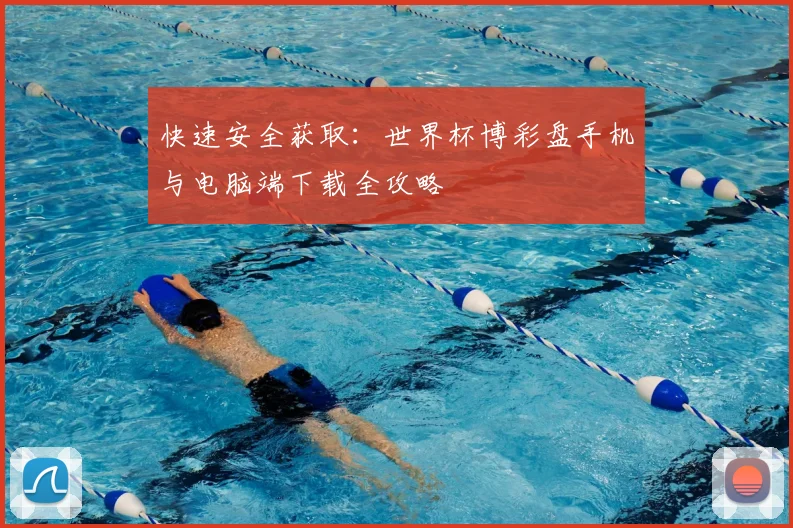 快速安全获取：世界杯博彩盘手机与电脑端下载全攻略