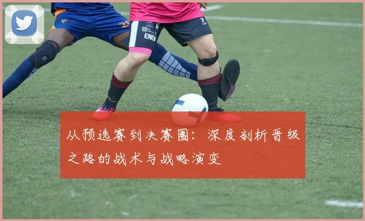从预选赛到决赛圈：深度剖析晋级之路的战术与战略演变