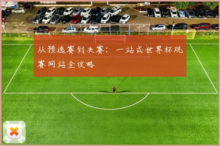 从预选赛到决赛：一站式世界杯观赛网站全攻略